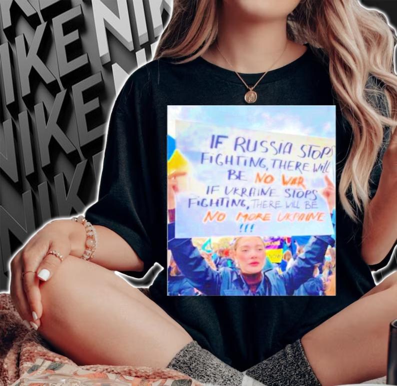 If Russia Stops Fighting There Will Be No War If Ukraine Stops Fighting There Will Be No More Ukraine Shirt woman shirt