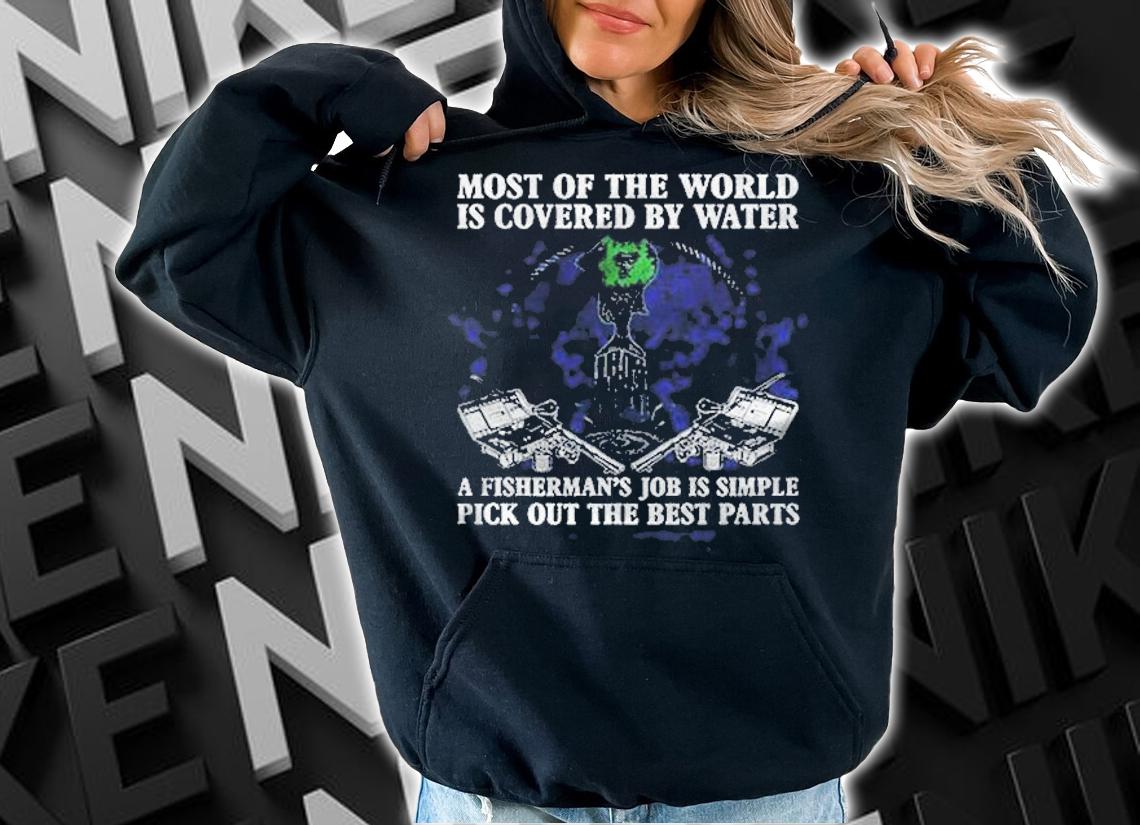 Most Of The World Is Covered By Water A Fisherman Job Is Simple Pick Out The Best Parts Shirt hoodie