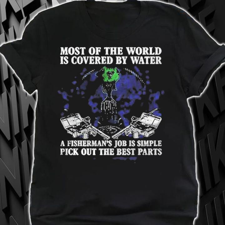 Most Of The World Is Covered By Water A Fisherman Job Is Simple Pick Out The Best Parts Shirt shirt
