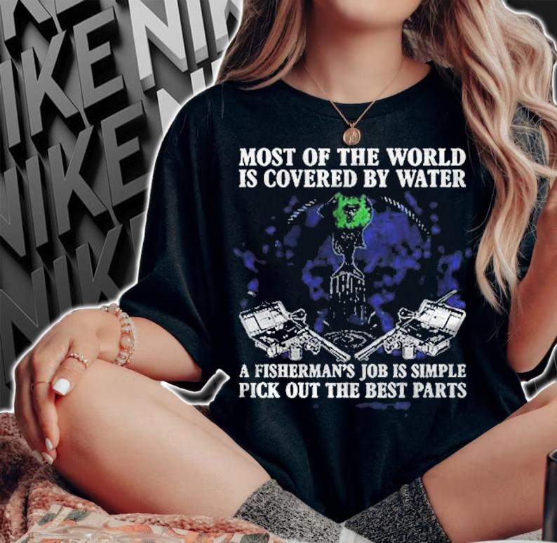 Most Of The World Is Covered By Water A Fisherman Job Is Simple Pick Out The Best Parts Shirt woman shirt