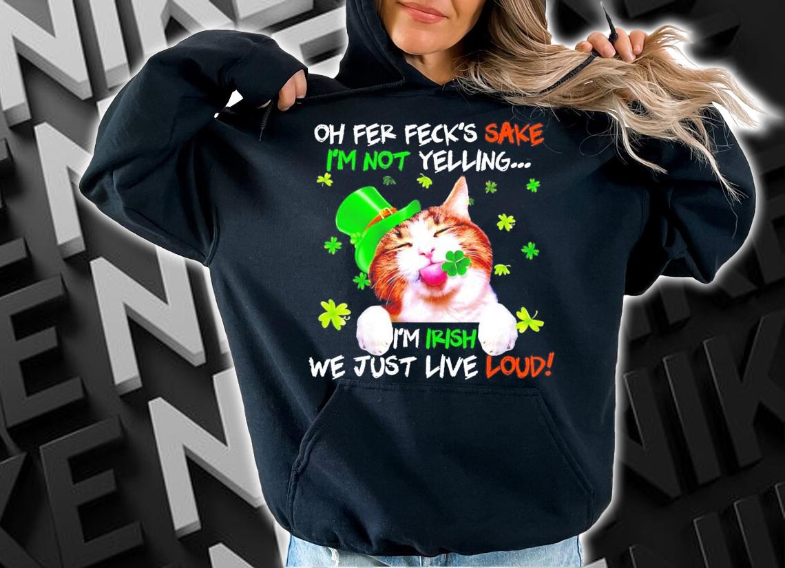 Cat St.Patrick's Day oh fer feck's sake I'm not yelling I'm Itish we just live loud t-shirt hoodie