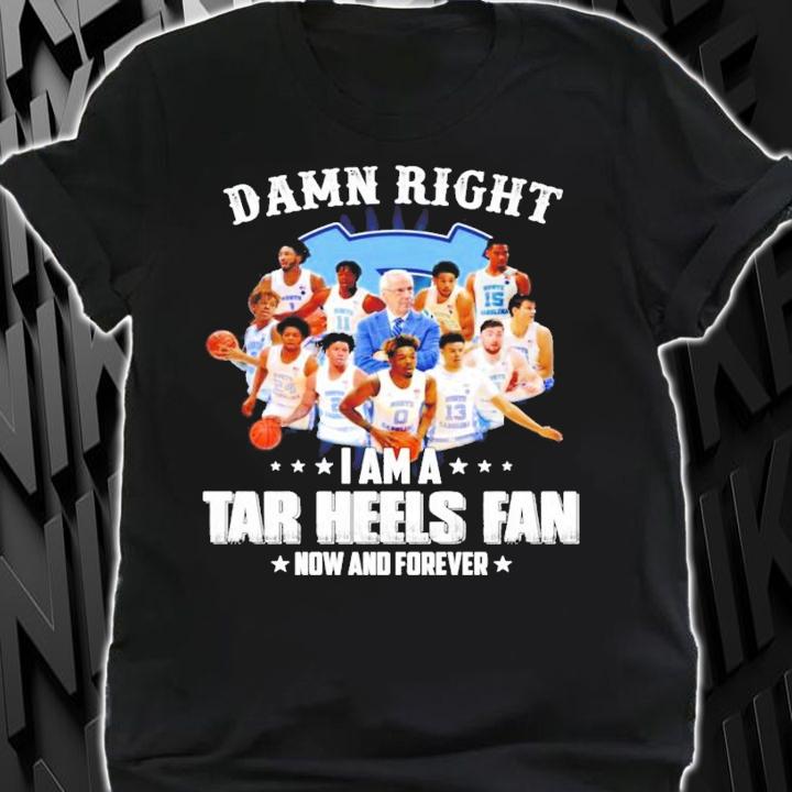 Damn right I am a Tar Heels fan now and forever t-shirt shirt