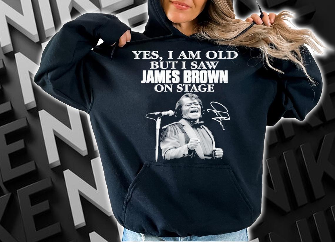 Yes I am old but I saw James Brown on stage shirt hoodie