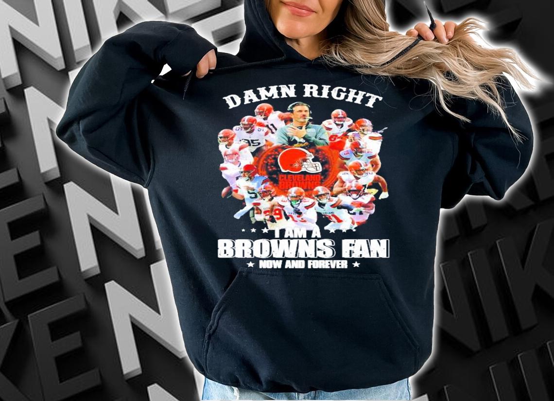 Damn right Cleveland Browns I am a Browns fan now and forever shirt