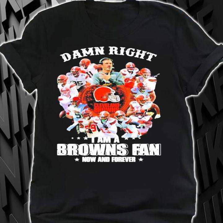 Damn right Cleveland Browns I am a Browns fan now and forever shirt