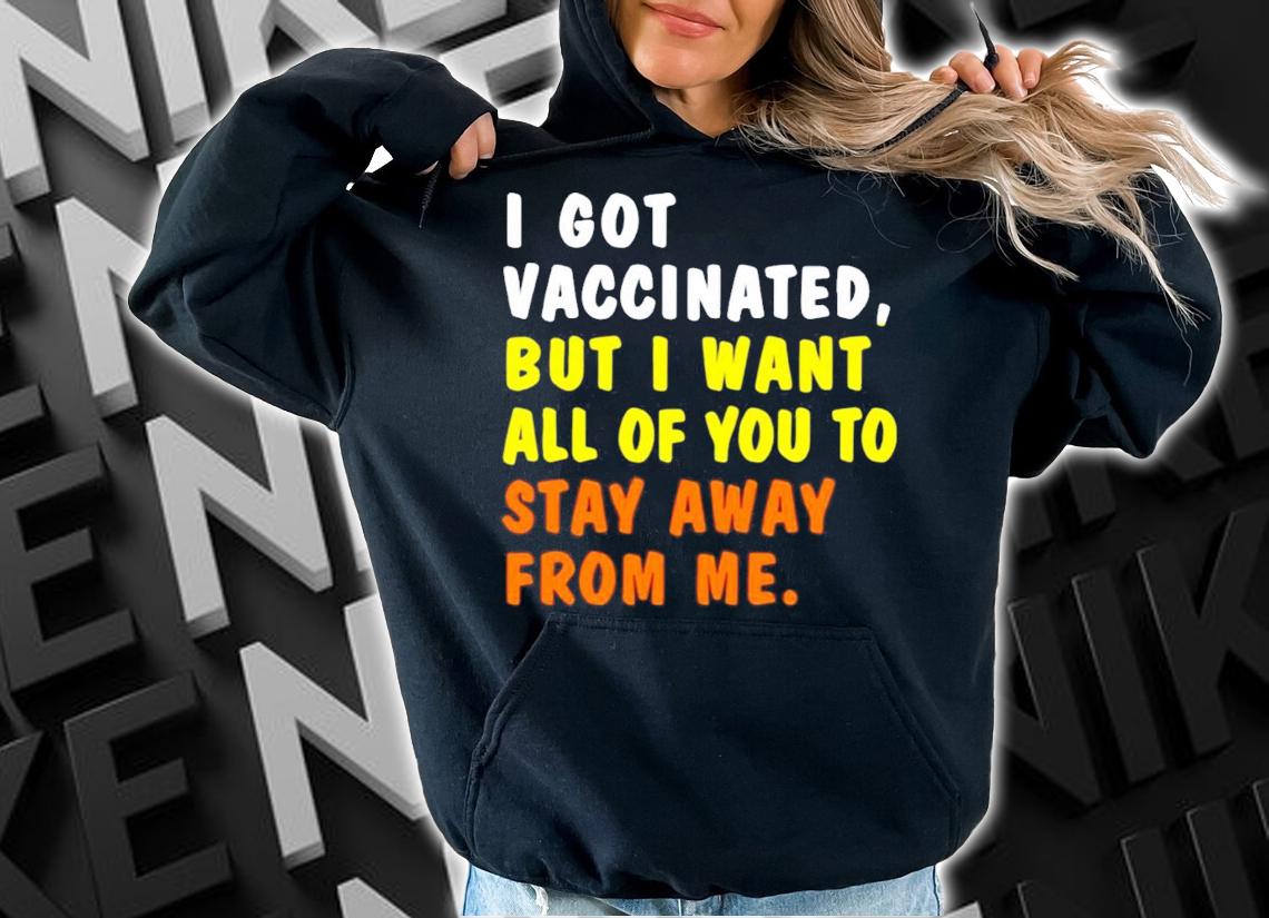 Official I got vaccinated but I want all of you to stay away from me shirt hoodie