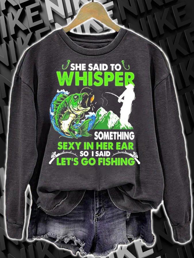 She said to whisper something sexy in her ear so I said let_s go fishing shirt sweatshirt