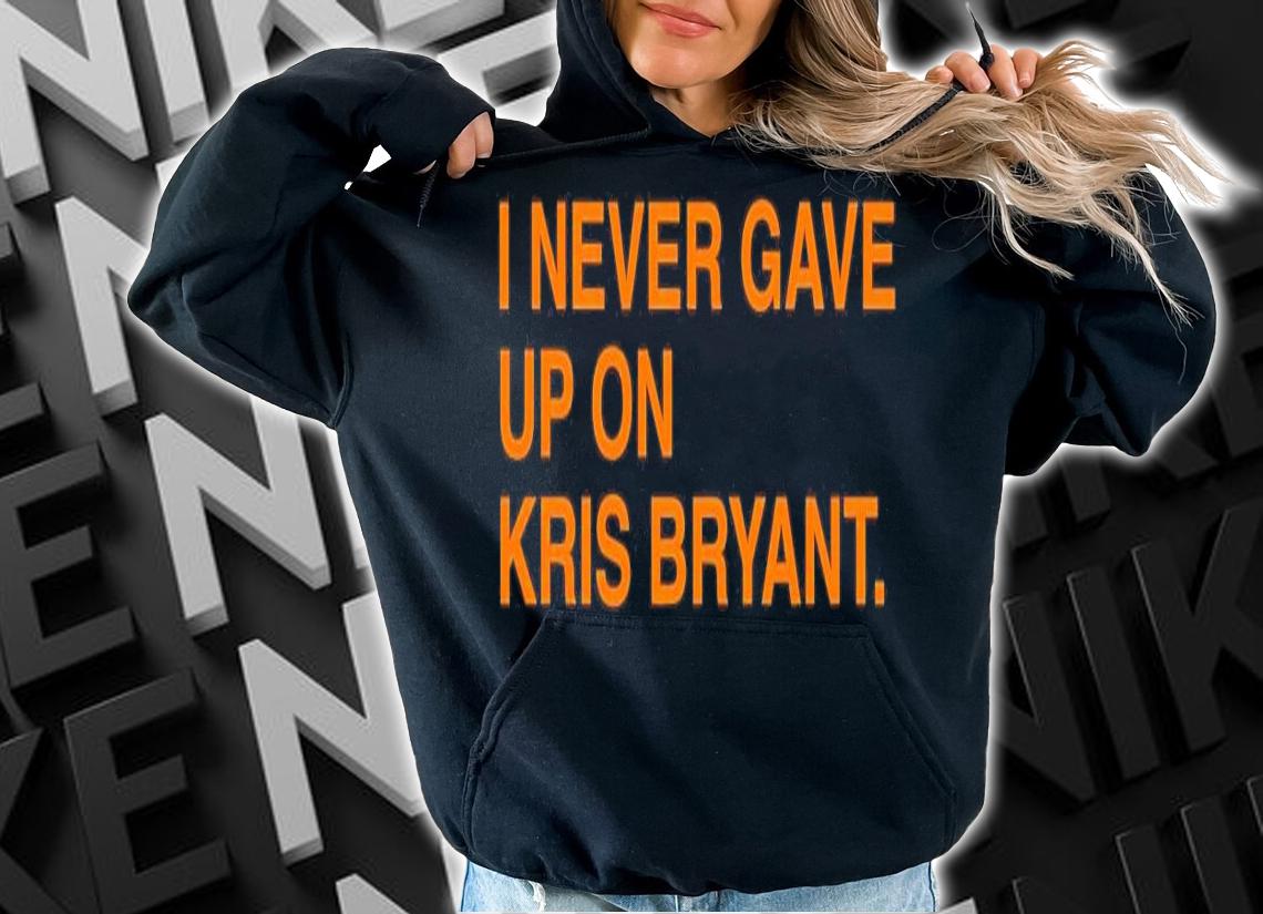 I never gave up on Kris Bryant shirt hoodie