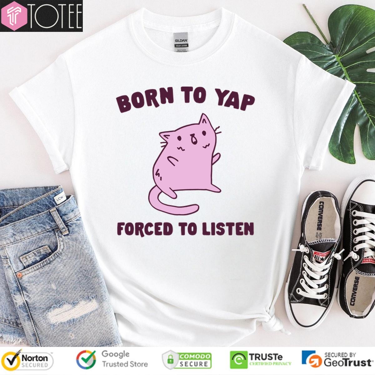 Cat Born To Yap Forced To Listen T-shirt